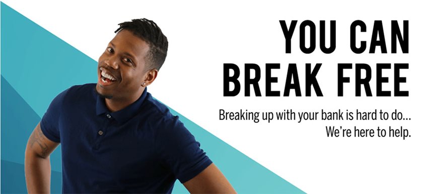 You can break free.  Breaking up with your bank is hard to do...We're here to help.